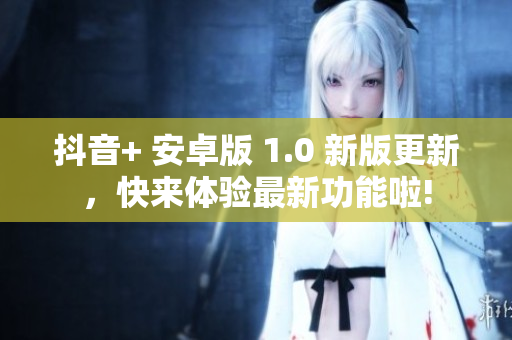抖音+ 安卓版 1.0 新版更新，快來體驗最新功能啦!