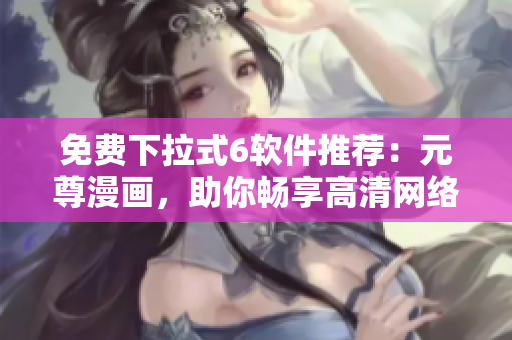 免費(fèi)下拉式6軟件推薦：元尊漫畫，助你暢享高清網(wǎng)絡(luò)漫畫體驗(yàn)