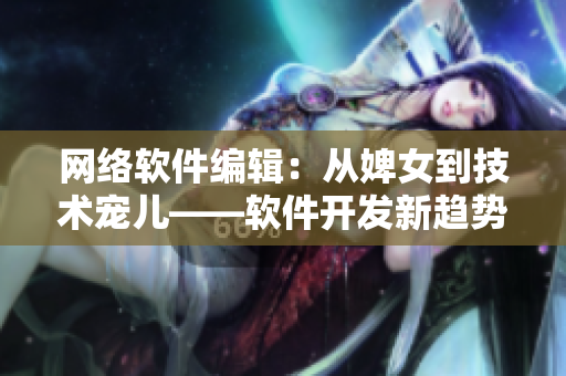 網(wǎng)絡(luò)軟件編輯：從婢女到技術(shù)寵兒——軟件開(kāi)發(fā)新趨勢(shì)