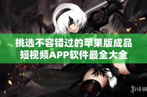 挑選不容錯過的蘋果版成品短視頻APP軟件最全大全