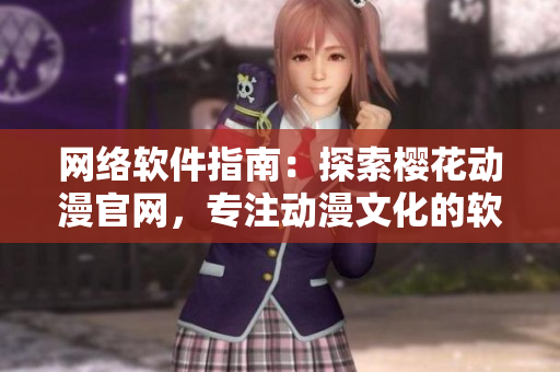 網(wǎng)絡軟件指南：探索櫻花動漫官網(wǎng)，專注動漫文化的軟件資源和技術分享