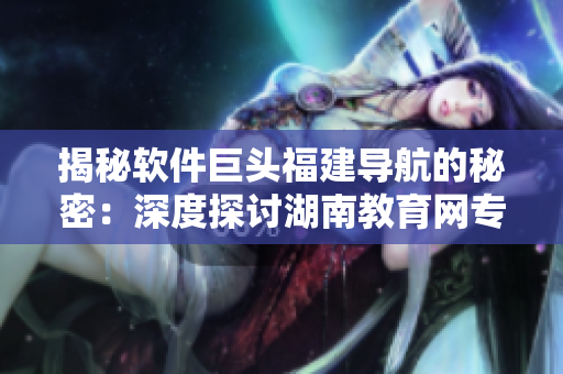 揭秘軟件巨頭福建導(dǎo)航的秘密：深度探討湖南教育網(wǎng)專(zhuān)題