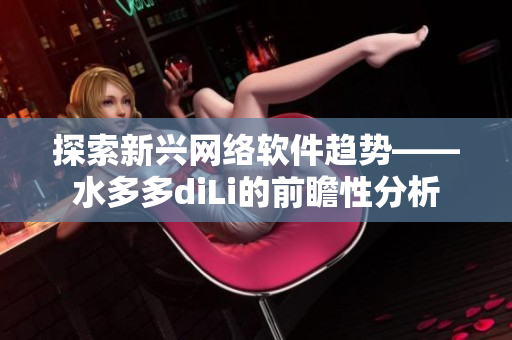 探索新興網(wǎng)絡(luò)軟件趨勢(shì)——水多多diLi的前瞻性分析