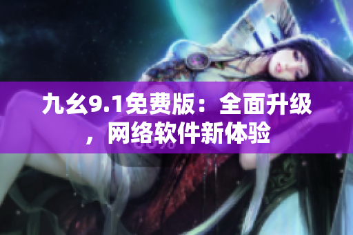 九幺9.1免費(fèi)版：全面升級，網(wǎng)絡(luò)軟件新體驗(yàn)
