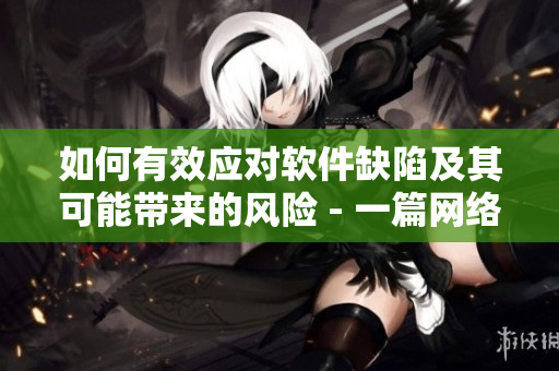 如何有效應(yīng)對(duì)軟件缺陷及其可能帶來(lái)的風(fēng)險(xiǎn) - 一篇網(wǎng)絡(luò)軟件編輯的深度分析