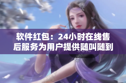 軟件紅包：24小時(shí)在線售后服務(wù)為用戶提供隨叫隨到的技術(shù)支持