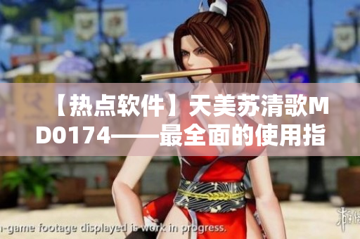 【熱點軟件】天美蘇清歌MD0174——最全面的使用指南