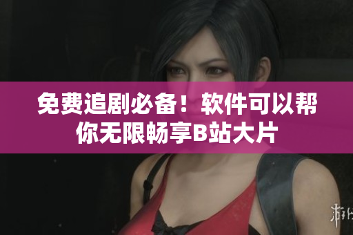 免費(fèi)追劇必備！軟件可以幫你無限暢享B站大片