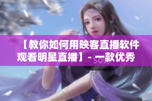 【教你如何用映客直播軟件觀看明星直播】- 一款優(yōu)秀的網(wǎng)絡(luò)軟件解析