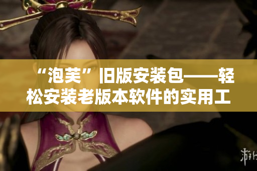 “泡芙”舊版安裝包——輕松安裝老版本軟件的實用工具