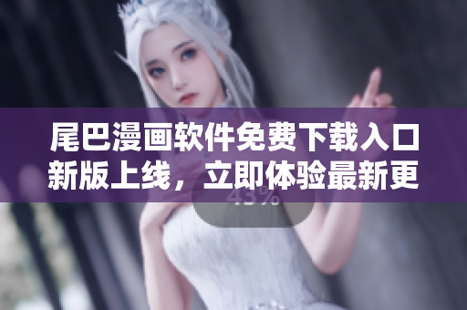 尾巴漫畫軟件免費(fèi)下載入口新版上線，立即體驗(yàn)最新更優(yōu)追漫功能