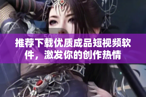 推薦下載優(yōu)質(zhì)成品短視頻軟件，激發(fā)你的創(chuàng)作熱情