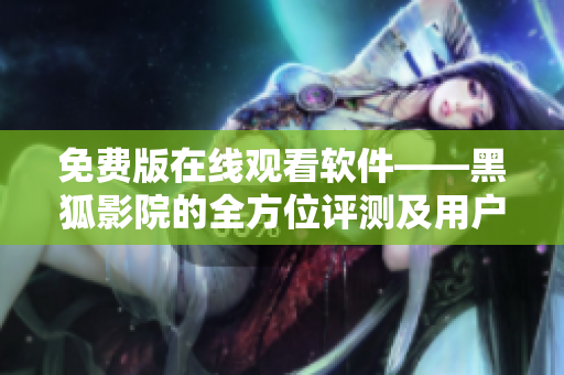 免費(fèi)版在線觀看軟件——黑狐影院的全方位評(píng)測(cè)及用戶使用報(bào)告