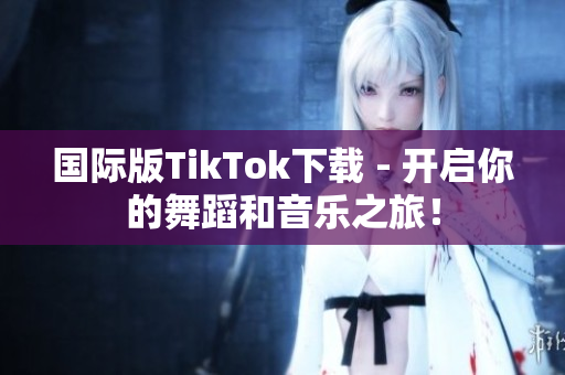 國(guó)際版TikTok下載 - 開(kāi)啟你的舞蹈和音樂(lè)之旅！