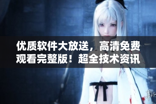 優(yōu)質(zhì)軟件大放送，高清免費(fèi)觀看完整版！超全技術(shù)資訊悉數(shù)揭秘！