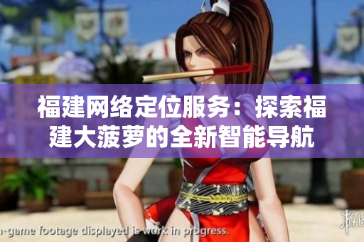 福建網絡定位服務：探索福建大菠蘿的全新智能導航