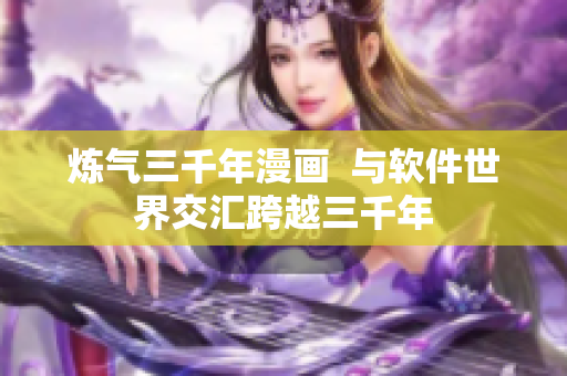 煉氣三千年漫畫  與軟件世界交匯跨越三千年