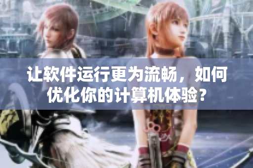 讓軟件運(yùn)行更為流暢，如何優(yōu)化你的計(jì)算機(jī)體驗(yàn)？