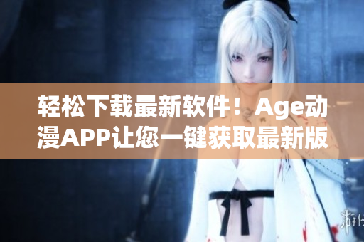 輕松下載最新軟件！Age動(dòng)漫APP讓您一鍵獲取最新版本