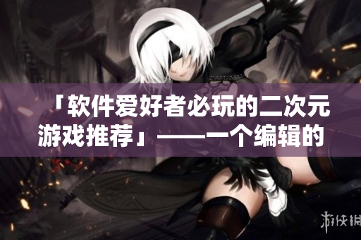 「軟件愛好者必玩的二次元游戲推薦」——一個編輯的心聲