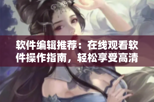 軟件編輯推薦：在線觀看軟件操作指南，輕松享受高清電影！