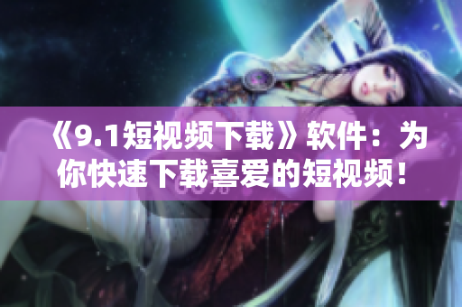 《9.1短視頻下載》軟件：為你快速下載喜愛的短視頻！