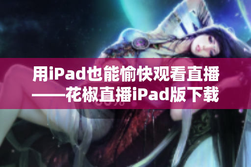 用iPad也能愉快觀看直播——花椒直播iPad版下載！
