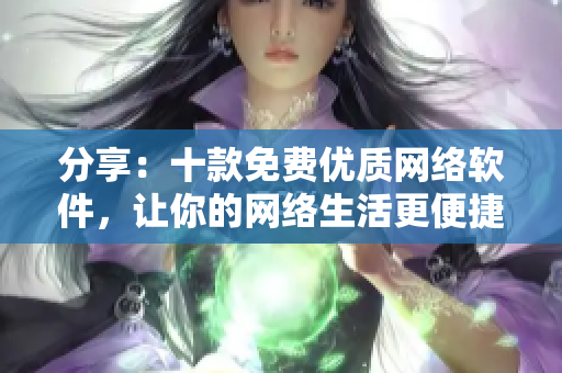 分享：十款免費(fèi)優(yōu)質(zhì)網(wǎng)絡(luò)軟件，讓你的網(wǎng)絡(luò)生活更便捷無(wú)懼限制