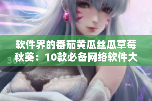 軟件界的番茄黃瓜絲瓜草莓秋葵：10款必備網(wǎng)絡(luò)軟件大全