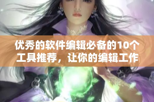 優(yōu)秀的軟件編輯必備的10個工具推薦，讓你的編輯工作效率倍增!