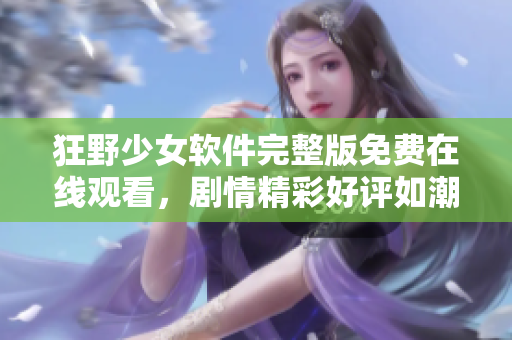 狂野少女軟件完整版免費(fèi)在線觀看，劇情精彩好評如潮