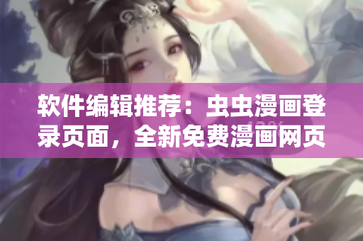 軟件編輯推薦：蟲蟲漫畫登錄頁面，全新免費漫畫網(wǎng)頁版，軟件必備！