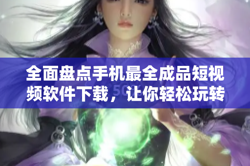 全面盤點手機最全成品短視頻軟件下載，讓你輕松玩轉(zhuǎn)短視頻世界