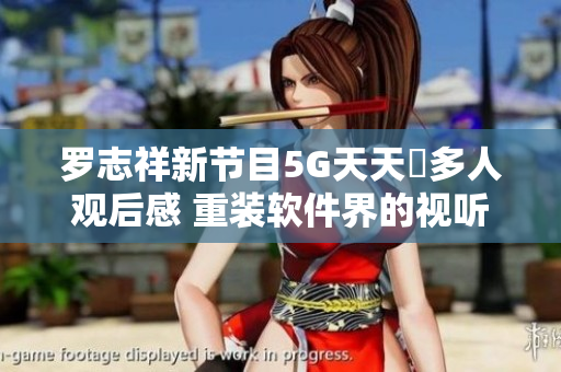 羅志祥新節(jié)目5G天天奭多人觀后感 重裝軟件界的視聽享受