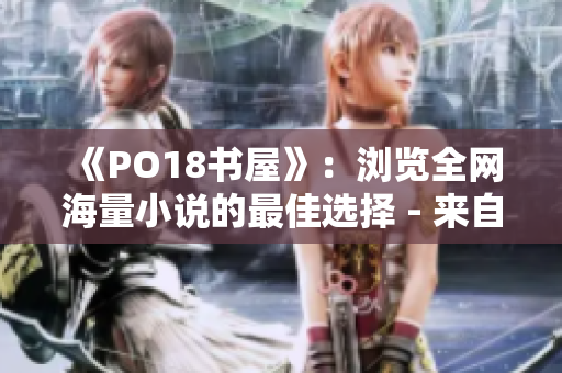 《PO18書屋》：瀏覽全網(wǎng)海量小說的最佳選擇 - 來自網(wǎng)絡(luò)軟件編輯的推薦