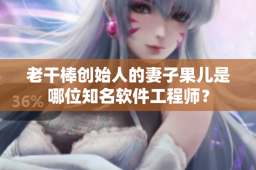 老干棒創(chuàng)始人的妻子果兒是哪位知名軟件工程師？