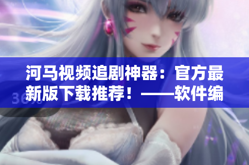 河馬視頻追劇神器：官方最新版下載推薦！——軟件編輯的推薦