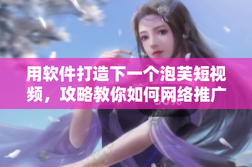 用軟件打造下一個(gè)泡芙短視頻，攻略教你如何網(wǎng)絡(luò)推廣和優(yōu)化。