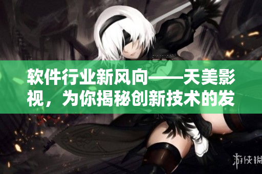 軟件行業(yè)新風(fēng)向——天美影視，為你揭秘創(chuàng)新技術(shù)的發(fā)展趨勢(shì)