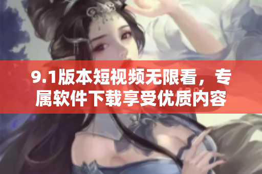 9.1版本短視頻無限看，專屬軟件下載享受優(yōu)質(zhì)內(nèi)容