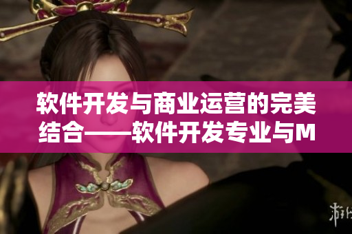 軟件開發(fā)與商業(yè)運營的完美結(jié)合——軟件開發(fā)專業(yè)與MBA智庫知識詳解