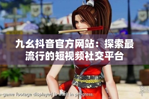 九幺抖音官方網(wǎng)站：探索最流行的短視頻社交平臺(tái)