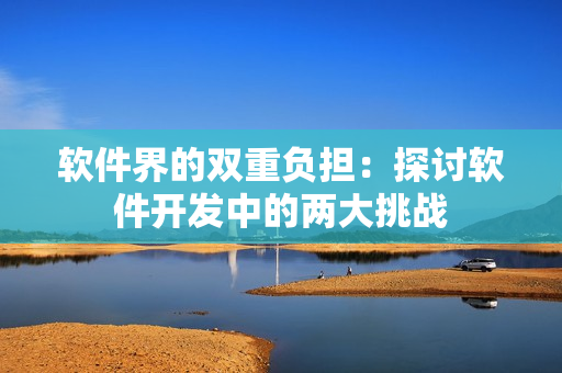軟件界的雙重負(fù)擔(dān)：探討軟件開(kāi)發(fā)中的兩大挑戰(zhàn)