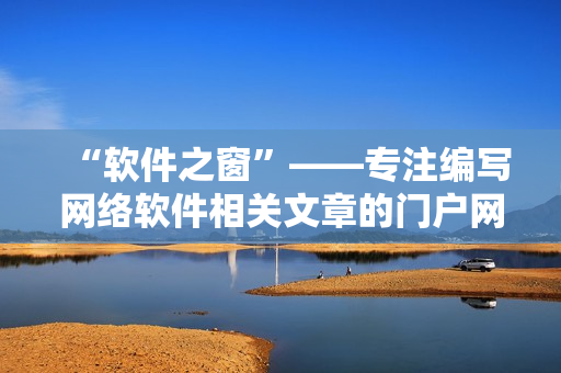 “軟件之窗”——專注編寫網(wǎng)絡(luò)軟件相關(guān)文章的門戶網(wǎng)站