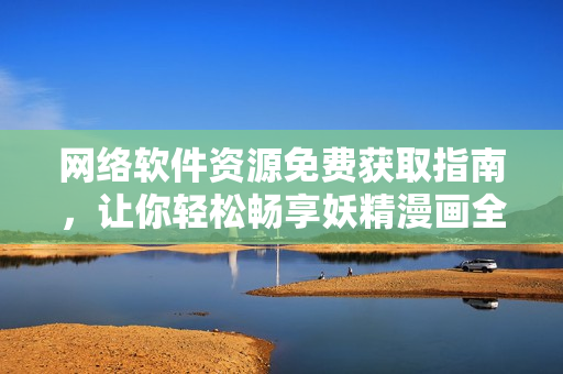 網(wǎng)絡(luò)軟件資源免費(fèi)獲取指南，讓你輕松暢享妖精漫畫全集