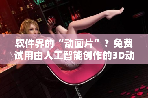 軟件界的“動畫片”？免費試用由人工智能創(chuàng)作的3D動漫影片！