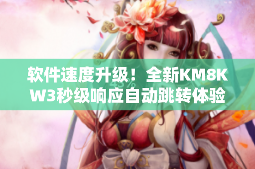 軟件速度升級(jí)！全新KM8KW3秒級(jí)響應(yīng)自動(dòng)跳轉(zhuǎn)體驗(yàn)