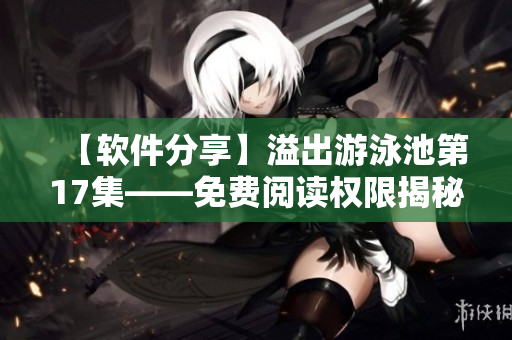 【軟件分享】溢出游泳池第17集——免費(fèi)閱讀權(quán)限揭秘