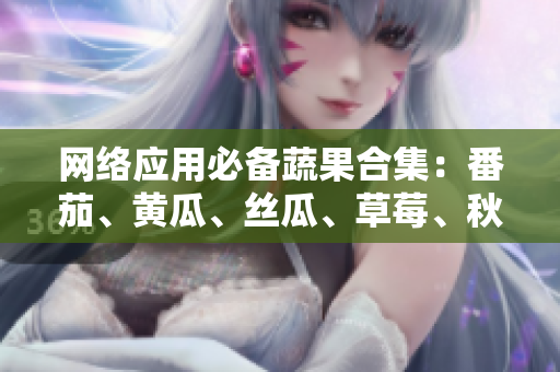 網(wǎng)絡(luò)應(yīng)用必備蔬果合集：番茄、黃瓜、絲瓜、草莓、秋葵介紹