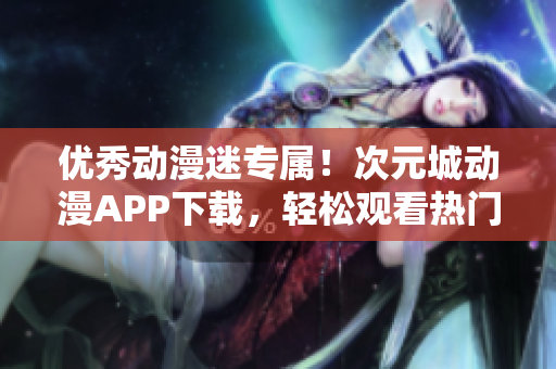 優(yōu)秀動(dòng)漫迷專屬！次元城動(dòng)漫APP下載，輕松觀看熱門動(dòng)漫作品